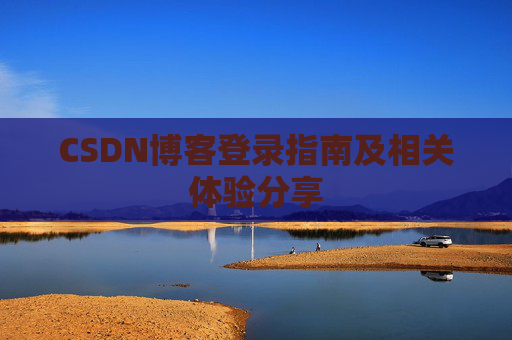 CSDN博客登录指南及相关体验分享 CSDN博客登录指南及相关体验分享
